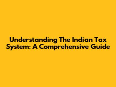 Understanding The Indian Tax System: A Comprehensive Guide