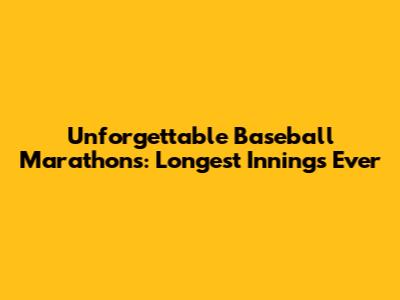 Unforgettable Baseball Marathons: Longest Innings Ever