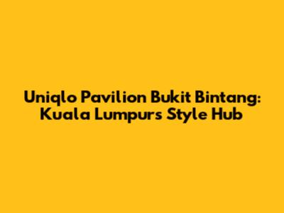 Uniqlo Pavilion Bukit Bintang: Kuala Lumpur's Style Hub