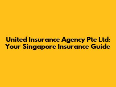 United Insurance Agency Pte Ltd: Your Singapore Insurance Guide