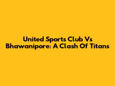 United Sports Club Vs Bhawanipore: A Clash Of Titans