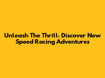Unleash The Thrill: Discover New Speed Racing Adventures