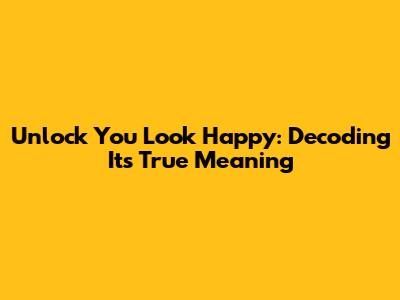 Unlock 'You Look Happy': Decoding Its True Meaning