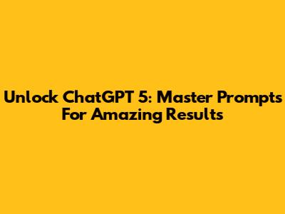 Unlock ChatGPT 5: Master Prompts For Amazing Results