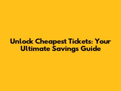 Unlock Cheapest Tickets: Your Ultimate Savings Guide
