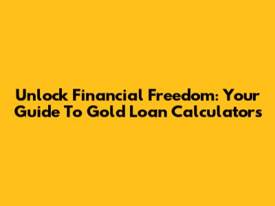 Unlock Financial Freedom: Your Guide To Gold Loan Calculators