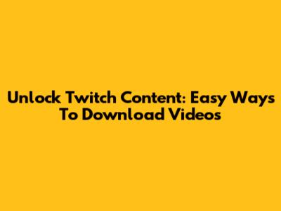 Unlock Twitch Content: Easy Ways To Download Videos