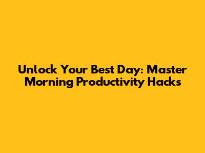 Unlock Your Best Day: Master Morning Productivity Hacks