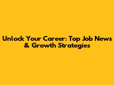 Unlock Your Career: Top Job News & Growth Strategies