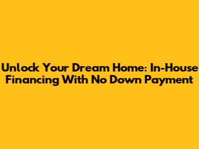 Unlock Your Dream Home: In-House Financing With No Down Payment