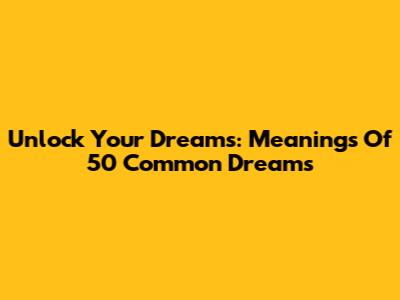 Unlock Your Dreams: Meanings Of 50 Common Dreams