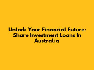 Unlock Your Financial Future: Share Investment Loans In Australia