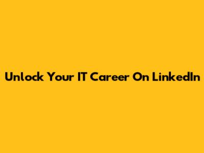 Unlock Your IT Career On LinkedIn