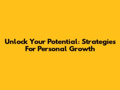 Unlock Your Potential: Strategies For Personal Growth