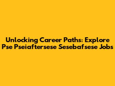 Unlocking Career Paths: Explore Pse Pseiaftersese Sesebafsese Jobs