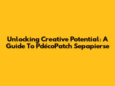 Unlocking Creative Potential: A Guide To P'décoPatch Sepapierse