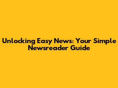 Unlocking Easy News: Your Simple Newsreader Guide