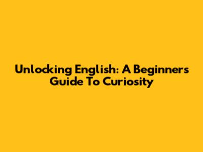 Unlocking English: A Beginner's Guide To Curiosity