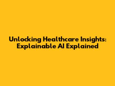 Unlocking Healthcare Insights: Explainable AI Explained
