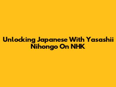 Unlocking Japanese With Yasashii Nihongo On NHK