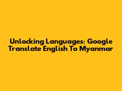 Unlocking Languages: Google Translate English To Myanmar