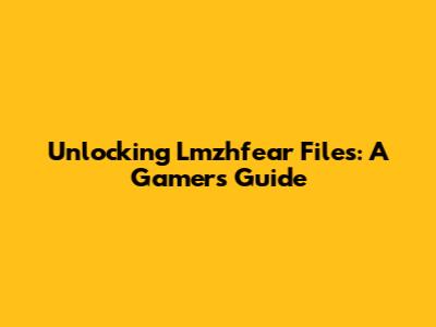 Unlocking Lmzhfear Files: A Gamer's Guide