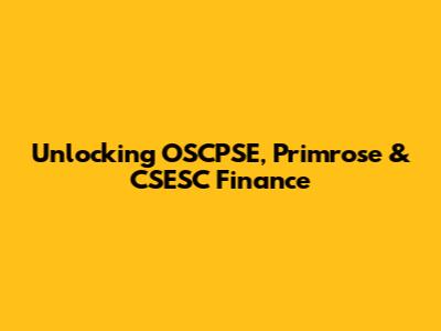 Unlocking OSCPSE, Primrose & CSESC Finance