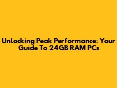 Unlocking Peak Performance: Your Guide To 24GB RAM PCs