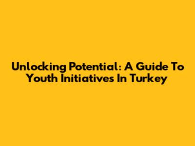 Unlocking Potential: A Guide To Youth Initiatives In Turkey