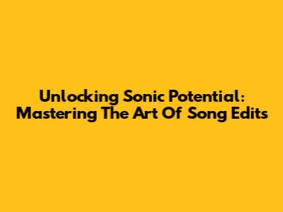 Unlocking Sonic Potential: Mastering The Art Of Song Edits
