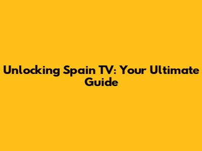 Unlocking Spain TV: Your Ultimate Guide