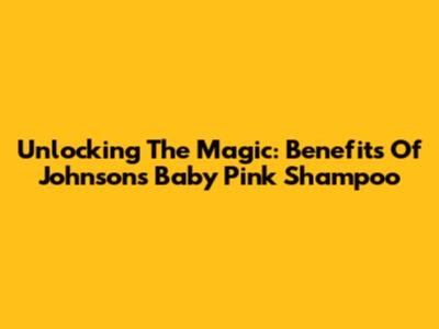 Unlocking The Magic: Benefits Of Johnson's Baby Pink Shampoo