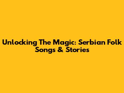 Unlocking The Magic: Serbian Folk Songs & Stories