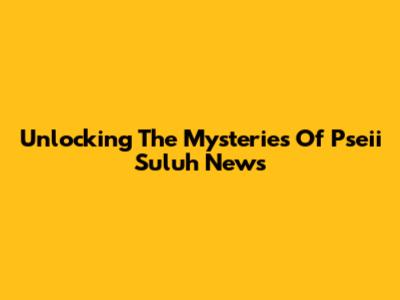Unlocking The Mysteries Of Pseii Suluh News
