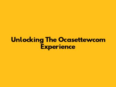 Unlocking The Ocasettewcom Experience