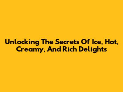 Unlocking The Secrets Of Ice, Hot, Creamy, And Rich Delights