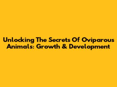 Unlocking The Secrets Of Oviparous Animals: Growth & Development
