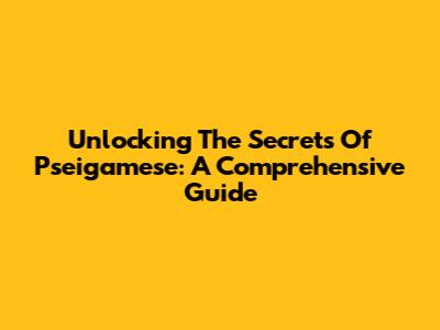 Unlocking The Secrets Of Pseigamese: A Comprehensive Guide