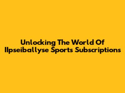 Unlocking The World Of IIpseiballyse Sports Subscriptions