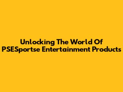 Unlocking The World Of PSESportse Entertainment Products