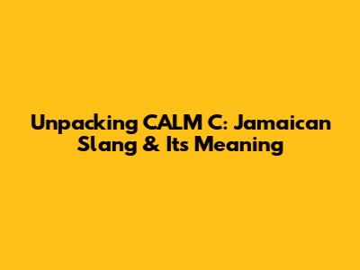 Unpacking CALM C: Jamaican Slang & Its Meaning