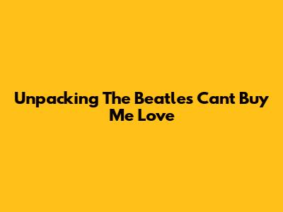 Unpacking The Beatles' 'Can't Buy Me Love'