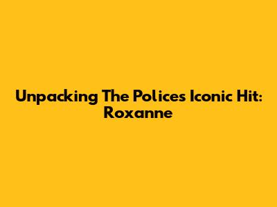 Unpacking The Police's Iconic Hit: 'Roxanne'