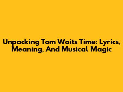 Unpacking Tom Waits' 'Time': Lyrics, Meaning, And Musical Magic