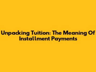 Unpacking Tuition: The Meaning Of Installment Payments