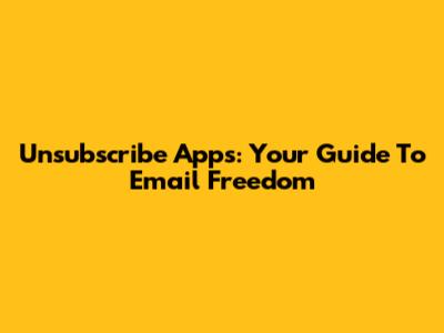 Unsubscribe Apps: Your Guide To Email Freedom