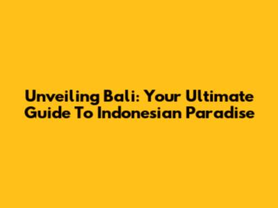 Unveiling Bali: Your Ultimate Guide To Indonesian Paradise