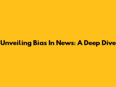 Unveiling Bias In News: A Deep Dive
