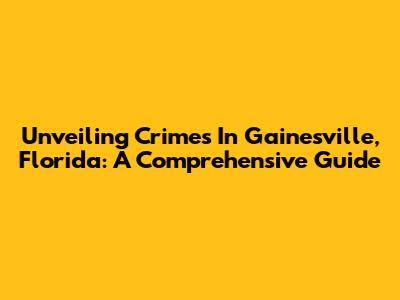Unveiling Crimes In Gainesville, Florida: A Comprehensive Guide