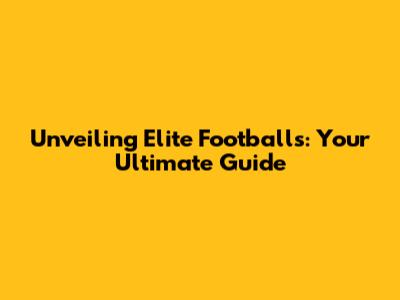 Unveiling Elite Footballs: Your Ultimate Guide